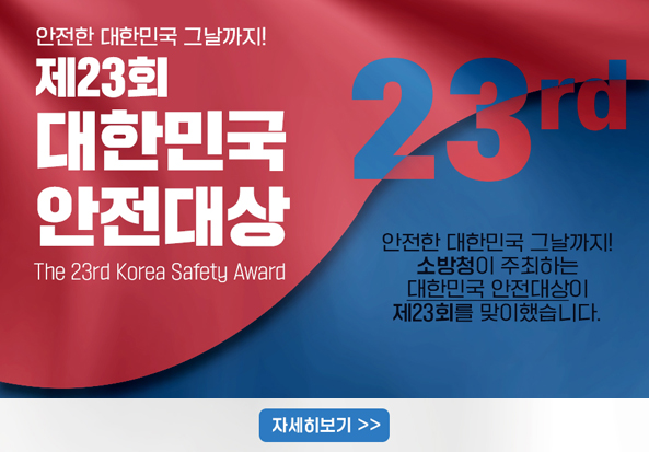 안전한 대한민국 그날까지!
제23회 대한민국 안전대상 The 23rd Korea Safety Award
안전한 대한민국 그날까지! 소방청이 주최하는 대한민국 안전대상이 제23회를 맞이했습니다.

자세히 보기 >>